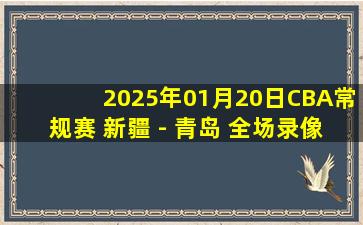 2025年01月20日CBA常规赛 新疆 - 青岛 全场录像